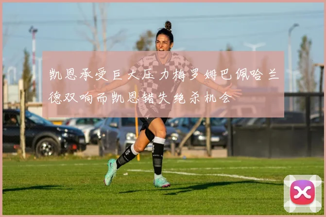 凯恩承受巨大压力梅罗姆巴佩哈兰德双响而凯恩错失绝杀机会