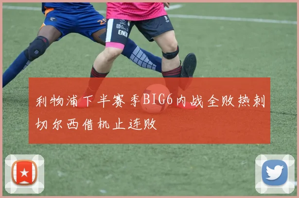 利物浦下半赛季BIG6内战全败热刺切尔西借机止连败