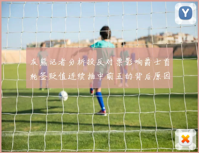 灰熊记者分析投反对票影响爵士首轮签贬值连续抽中前五的背后原因