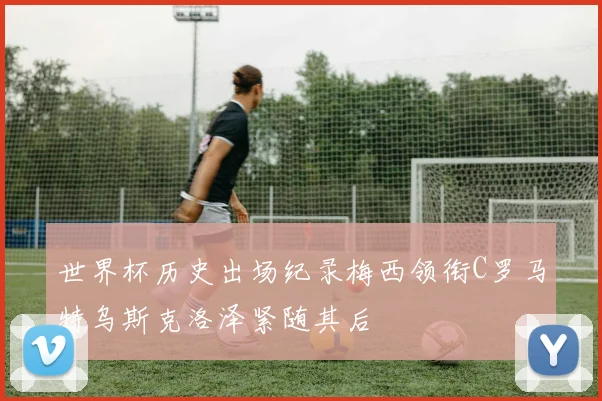 世界杯历史出场纪录梅西领衔C罗马特乌斯克洛泽紧随其后