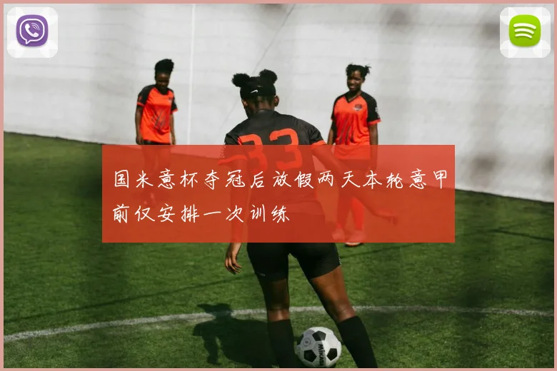 国米意杯夺冠后放假两天本轮意甲前仅安排一次训练