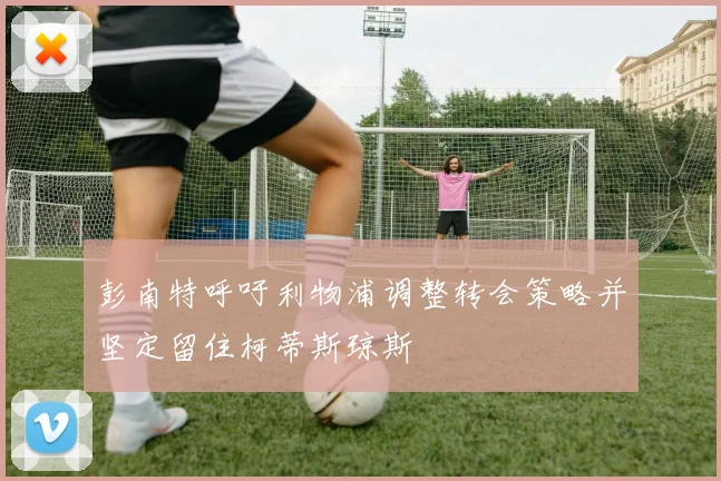 彭南特呼吁利物浦调整转会策略并坚定留住柯蒂斯琼斯