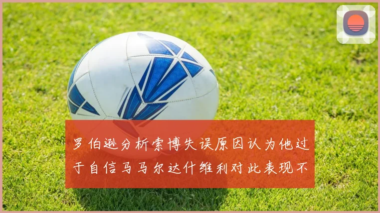 罗伯逊分析索博失误原因认为他过于自信马马尔达什维利对此表现不满