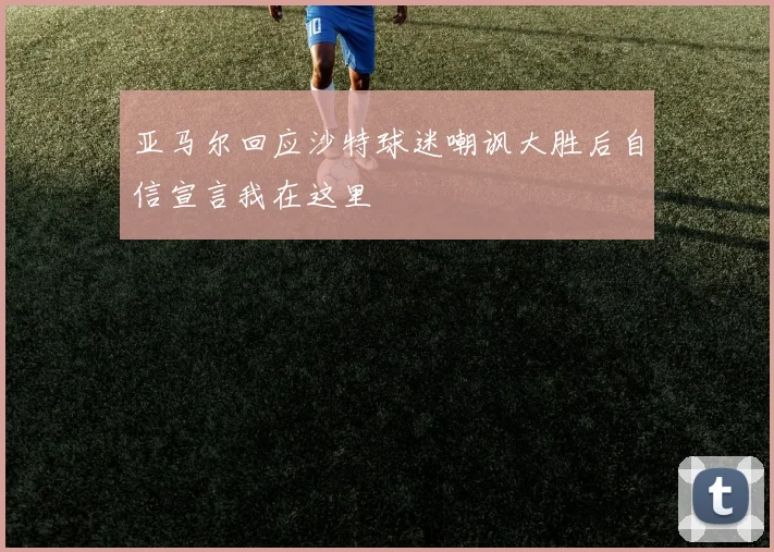 亚马尔回应沙特球迷嘲讽大胜后自信宣言我在这里