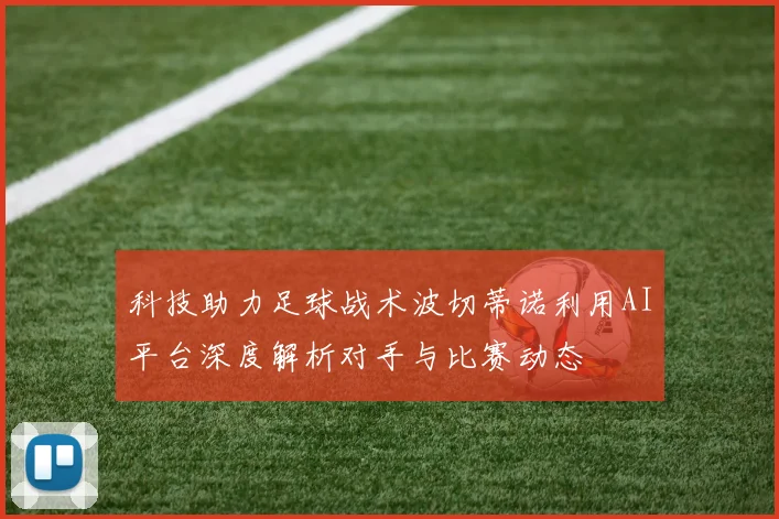 科技助力足球战术波切蒂诺利用AI平台深度解析对手与比赛动态
