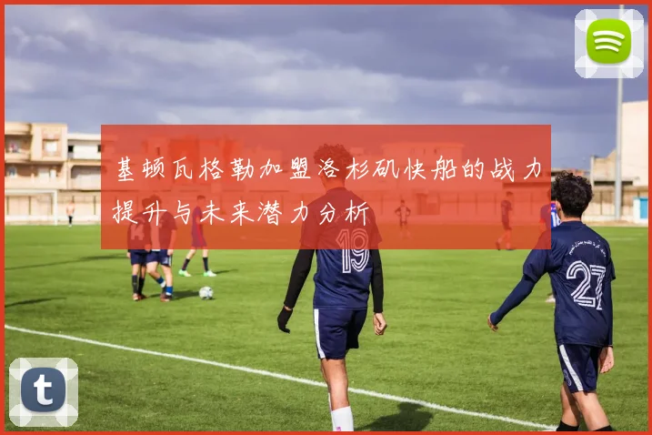 基顿瓦格勒加盟洛杉矶快船的战力提升与未来潜力分析