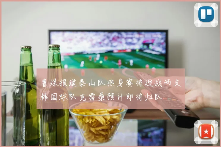 鲁媒报道泰山队热身赛将迎战两支韩国球队克雷桑预计即将归队