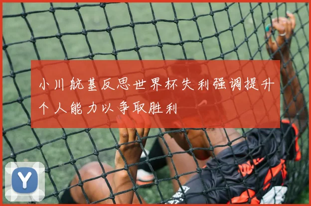 小川航基反思世界杯失利强调提升个人能力以争取胜利