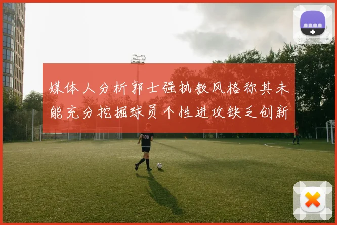 媒体人分析郭士强执教风格称其未能充分挖掘球员个性进攻缺乏创新性