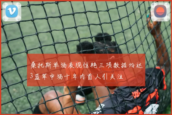 桑托斯单场表现惊艳三项数据均达3蓝军中场十年内首人引关注