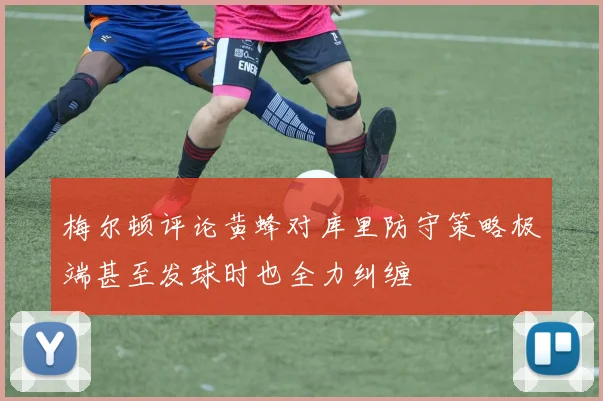 梅尔顿评论黄蜂对库里防守策略极端甚至发球时也全力纠缠