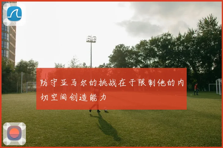 防守亚马尔的挑战在于限制他的内切空间创造能力