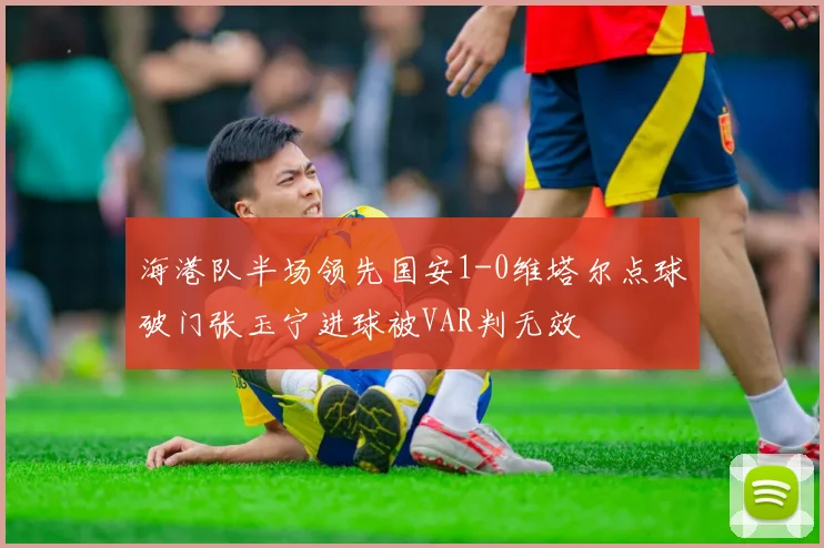海港队半场领先国安1-0维塔尔点球破门张玉宁进球被VAR判无效