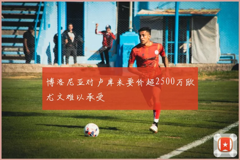 博洛尼亚对卢库米要价超2500万欧尤文难以承受