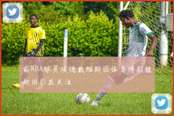 前NBA球员埃德戴维斯因体育博彩被起诉引发关注
