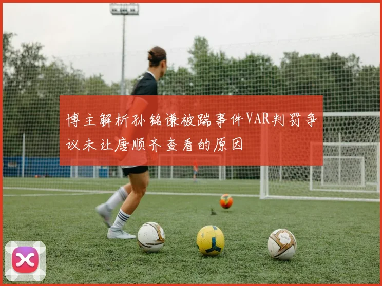 博主解析孙铭谦被踹事件VAR判罚争议未让唐顺齐查看的原因