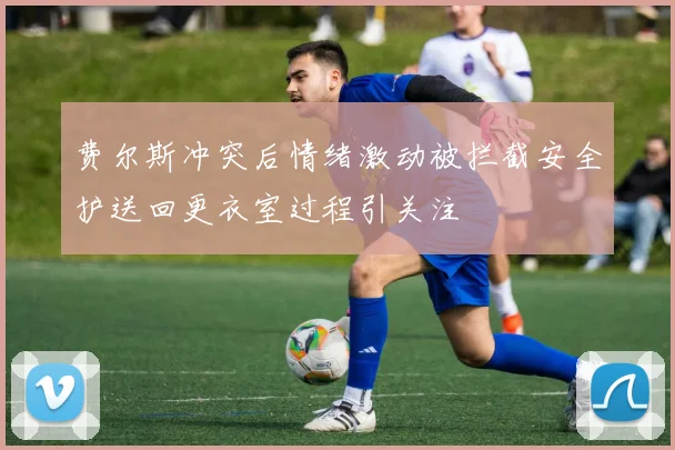 费尔斯冲突后情绪激动被拦截安全护送回更衣室过程引关注