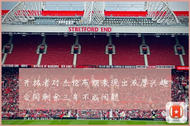 开拓者对杰伦布朗表现出浓厚兴趣合同剩余三年不成问题