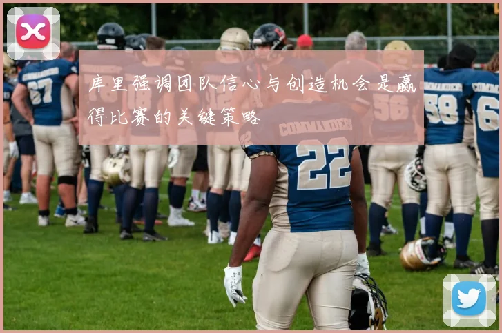 库里强调团队信心与创造机会是赢得比赛的关键策略