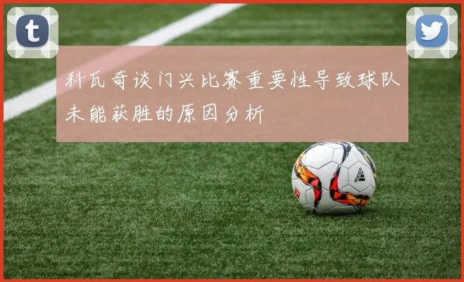 科瓦奇谈门兴比赛重要性导致球队未能获胜的原因分析