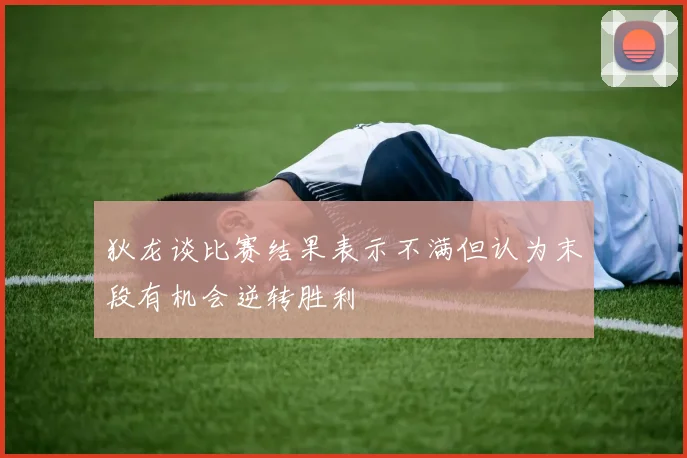 狄龙谈比赛结果表示不满但认为末段有机会逆转胜利
