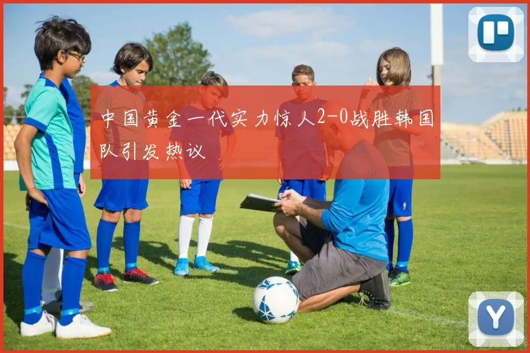 中国黄金一代实力惊人2-0战胜韩国队引发热议